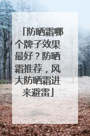 防晒霜哪个牌子效果最好？防晒霜推荐，风大防晒霜进来避雷