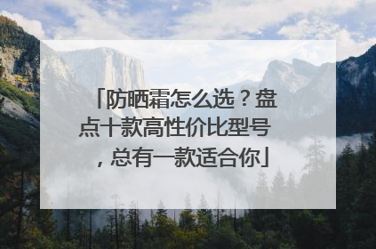 防晒霜怎么选？盘点十款高性价比型号，总有一款适合你
