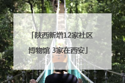 陕西新增12家社区博物馆 3家在西安