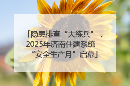 隐患排查“大练兵”，2025年济南住建系统“安全生产月”启幕