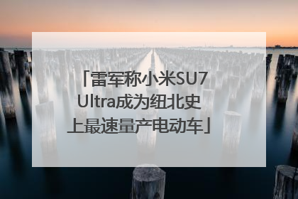 雷军称小米SU7 Ultra成为纽北史上最速量产电动车