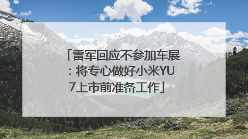 雷军回应不参加车展：将专心做好小米YU7上市前准备工作