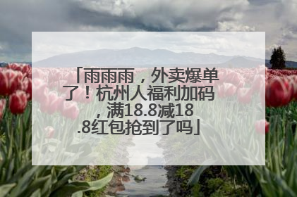雨雨雨，外卖爆单了！杭州人福利加码，满18.8减18.8红包抢到了吗