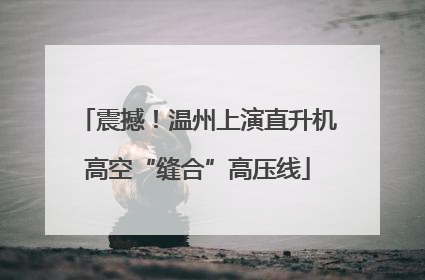震撼！温州上演直升机高空“缝合”高压线