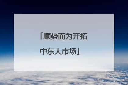 顺势而为开拓中东大市场
