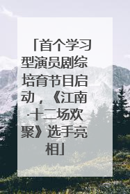 首个学习型演员剧综培育节目启动，《江南·十二场欢聚》选手亮相