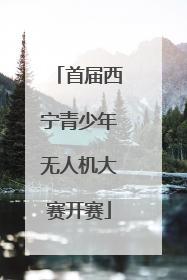 首届西宁青少年无人机大赛开赛