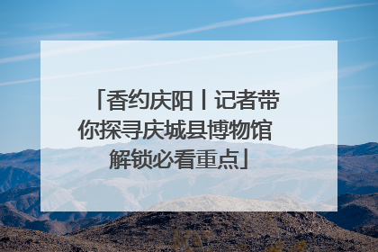 香约庆阳丨记者带你探寻庆城县博物馆 解锁必看重点