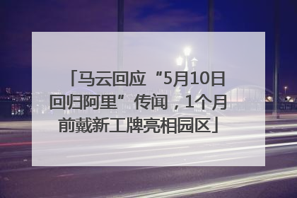马云回应“5月10日回归阿里”传闻，1个月前戴新工牌亮相园区