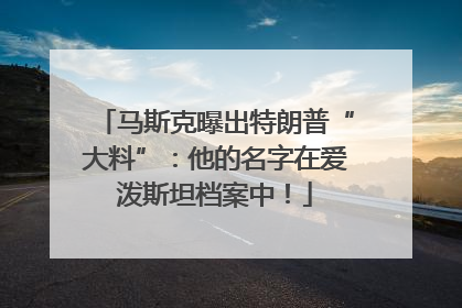 马斯克曝出特朗普“大料”：他的名字在爱泼斯坦档案中！