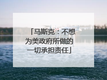 马斯克：不想为美政府所做的一切承担责任