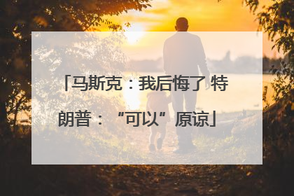 马斯克：我后悔了 特朗普：“可以”原谅