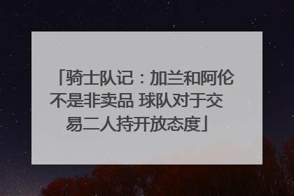 骑士队记：加兰和阿伦不是非卖品 球队对于交易二人持开放态度
