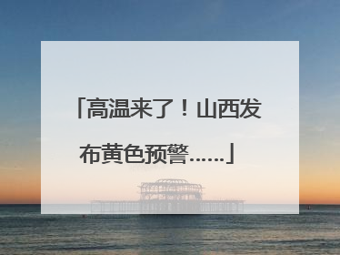 高温来了！山西发布黄色预警……