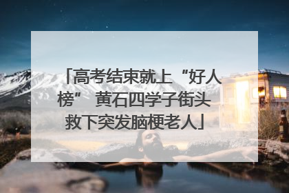 高考结束就上“好人榜” 黄石四学子街头救下突发脑梗老人