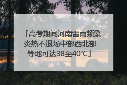 高考期间河南雷雨频繁 炎热不退场中部西北部等地可达38至40℃
