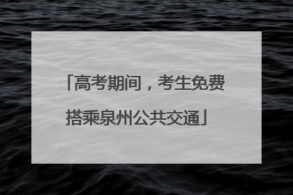 高考期间，考生免费搭乘泉州公共交通