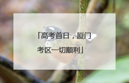 高考首日，厦门考区一切顺利