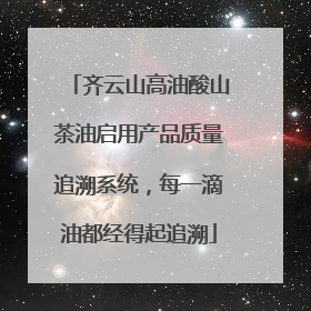 齐云山高油酸山茶油启用产品质量追溯系统，每一滴油都经得起追溯