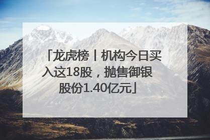 龙虎榜丨机构今日买入这18股，抛售御银股份1.40亿元