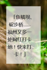鱼鳞坝、碇步桥……福州又多一处网红打卡地！快来打卡！