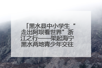 黑水县中小学生“走出阿坝看世界”浙江之行——架起海宁黑水两地青少年交往交流交融新桥梁