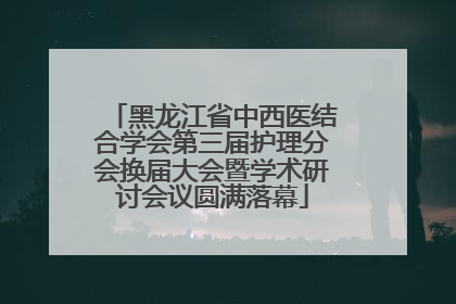 黑龙江省中西医结合学会第三届护理分会换届大会暨学术研讨会议圆满落幕