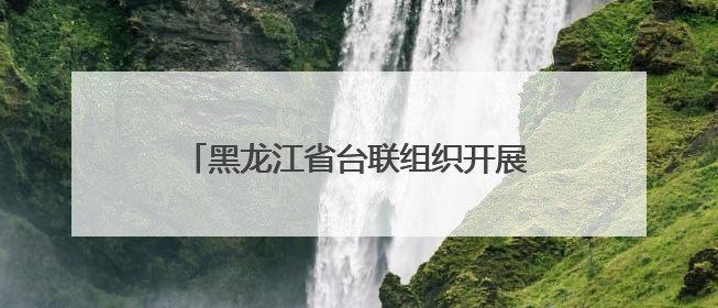 黑龙江省台联组织开展对台招商经贸考察活动