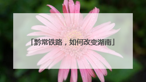 黔常铁路，如何改变湖南