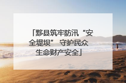 黟县筑牢防汛“安全堤坝” 守护民众生命财产安全