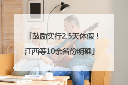 鼓励实行2.5天休假！江西等10余省份明确