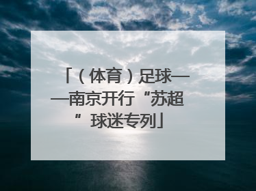 （体育）足球——南京开行“苏超”球迷专列