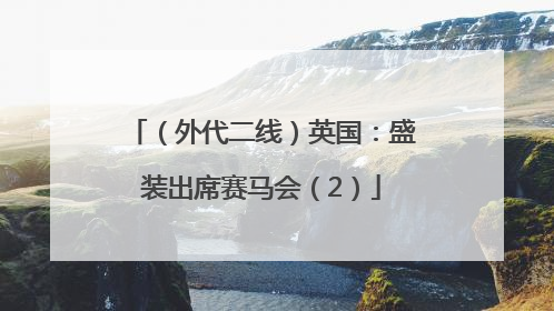 （外代二线）英国：盛装出席赛马会（2）