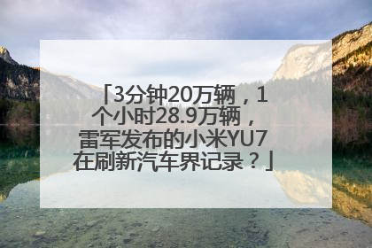 3分钟20万辆，1个小时28.9万辆，雷军发布的小米YU7在刷新汽车界记录？
