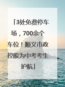 3处免费停车场，700余个车位！顺义市政控股为中考考生护航