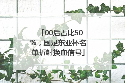 00后占比50%，国足东亚杯名单折射换血信号