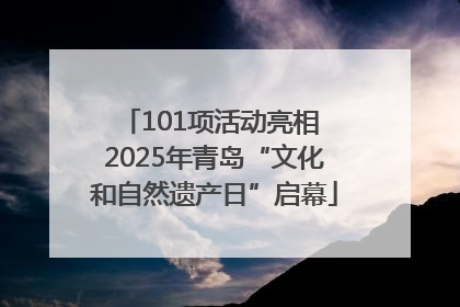 101项活动亮相 2025年青岛“文化和自然遗产日”启幕