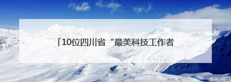 10位四川省“最美科技工作者”揭晓！2025年“全国科技工作者日”四川主场活动举行