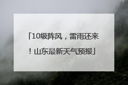 10级阵风，雷雨还来！山东最新天气预报
