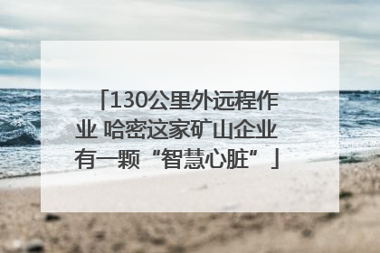 130公里外远程作业 哈密这家矿山企业有一颗“智慧心脏”