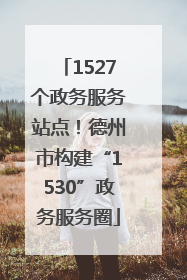 1527个政务服务站点！德州市构建“1530”政务服务圈