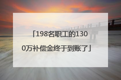 198名职工的1300万补偿金终于到账了