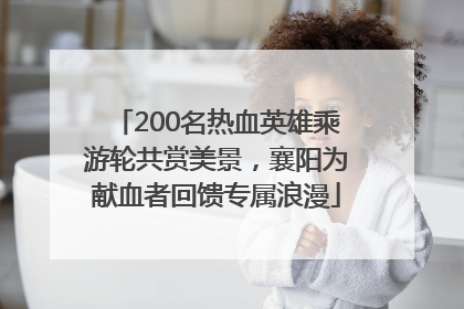 200名热血英雄乘游轮共赏美景，襄阳为献血者回馈专属浪漫