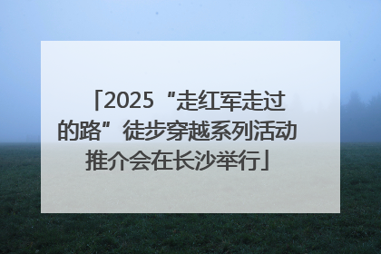 2025“走红军走过的路”徒步穿越系列活动推介会在长沙举行