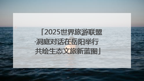 2025世界旅游联盟·洞庭对话在岳阳举行 共绘生态文旅新蓝图