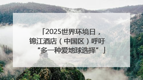 2025世界环境日，锦江酒店（中国区）呼吁“多一种爱地球选择”