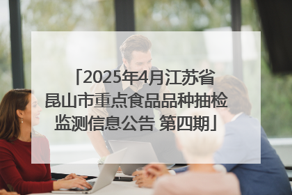 2025年4月江苏省昆山市重点食品品种抽检监测信息公告 第四期
