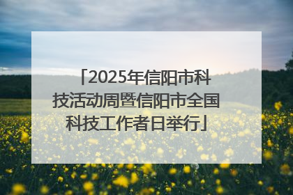 2025年信阳市科技活动周暨信阳市全国科技工作者日举行