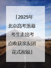 2025年北京高考落幕 考生走出考点收获亲友团花式祝福