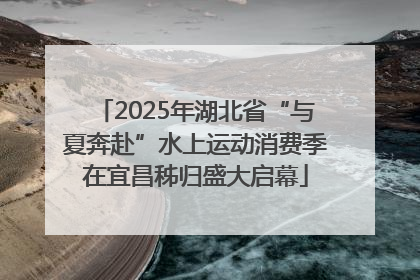 2025年湖北省“与夏奔赴”水上运动消费季在宜昌秭归盛大启幕